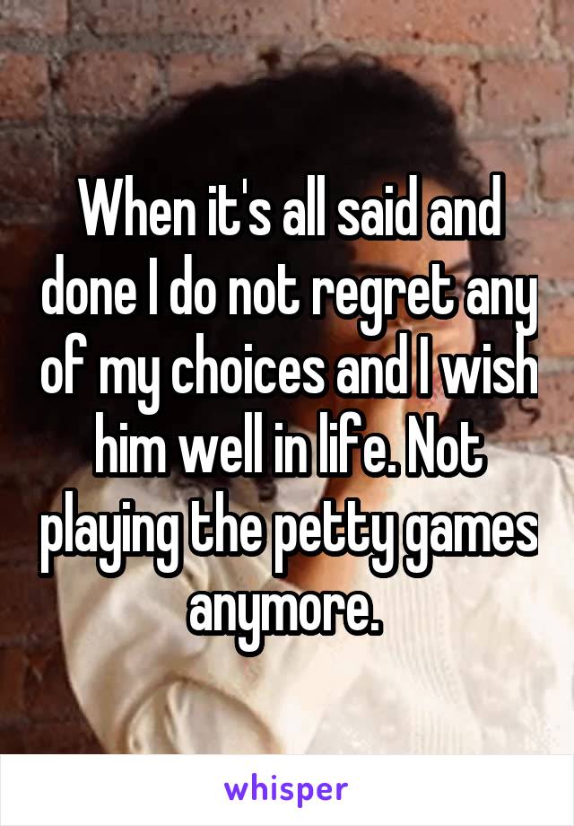 When it's all said and done I do not regret any of my choices and I wish him well in life. Not playing the petty games anymore. 