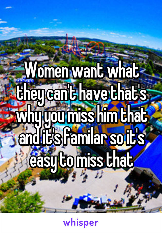 Women want what they can't have that's why you miss him that and it's familar so it's easy to miss that