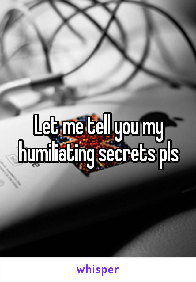 Let me tell you my humiliating secrets pls