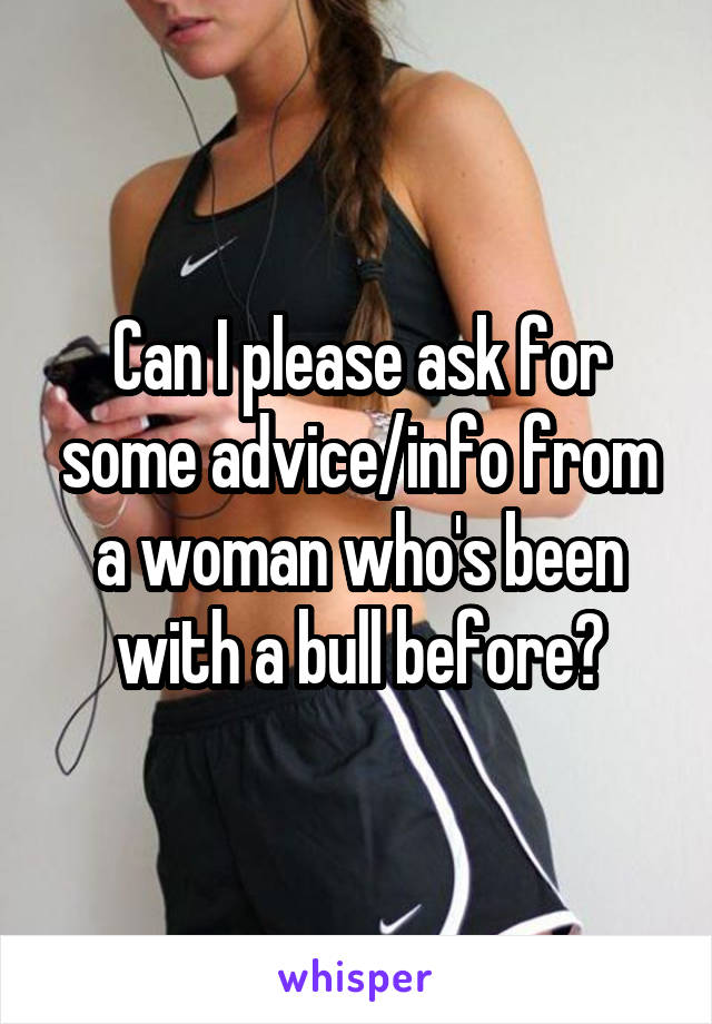 Can I please ask for some advice/info from a woman who's been with a bull before?