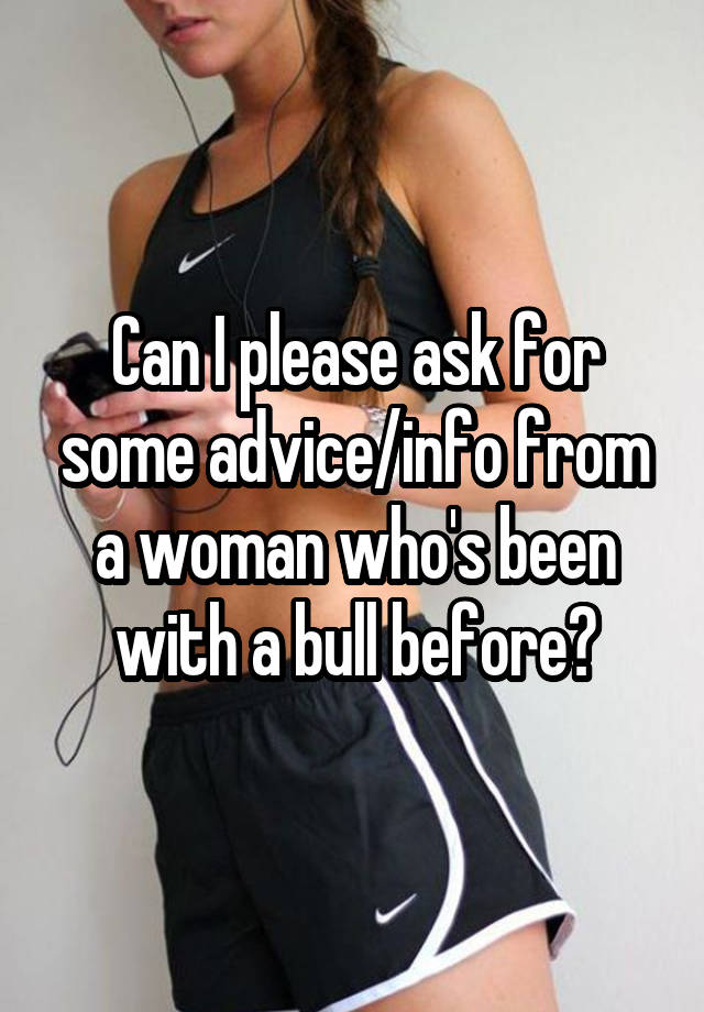 Can I please ask for some advice/info from a woman who's been with a bull before?