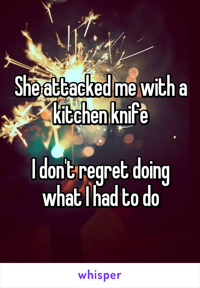 She attacked me with a kitchen knife

I don't regret doing what I had to do