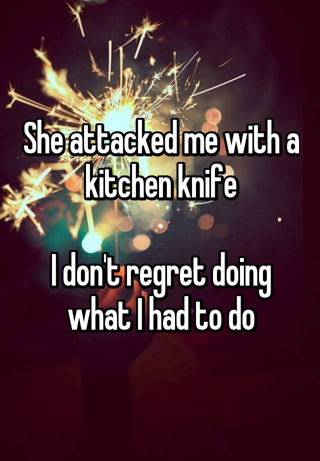 She attacked me with a kitchen knife

I don't regret doing what I had to do