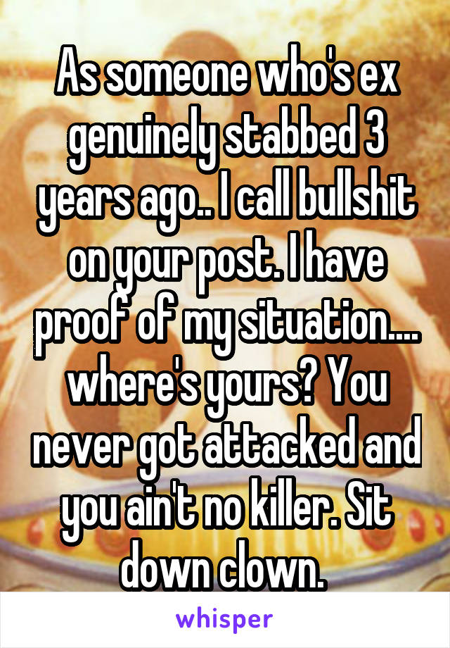 As someone who's ex genuinely stabbed 3 years ago.. I call bullshit on your post. I have proof of my situation.... where's yours? You never got attacked and you ain't no killer. Sit down clown. 