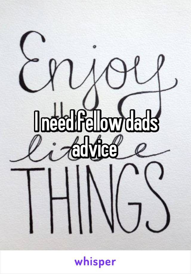 I need fellow dads advice 