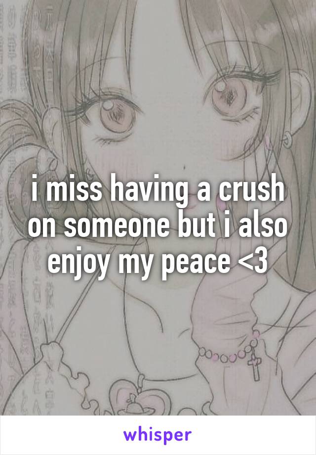 i miss having a crush on someone but i also enjoy my peace <3