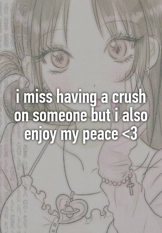 i miss having a crush on someone but i also enjoy my peace <3