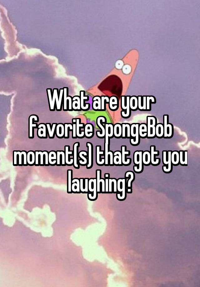 What are your favorite SpongeBob moment(s) that got you laughing?