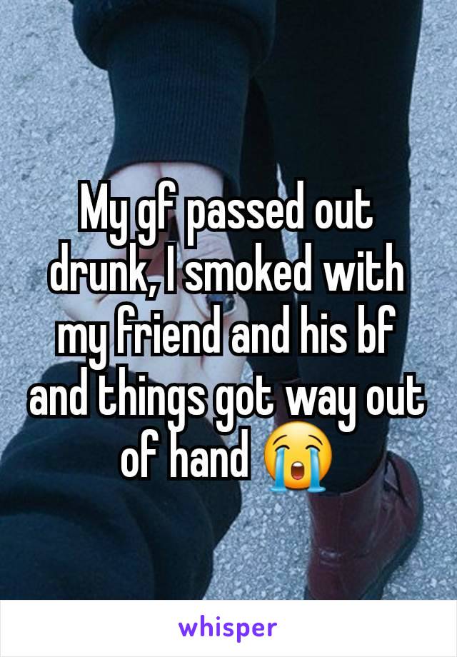 My gf passed out drunk, I smoked with my friend and his bf and things got way out of hand 😭