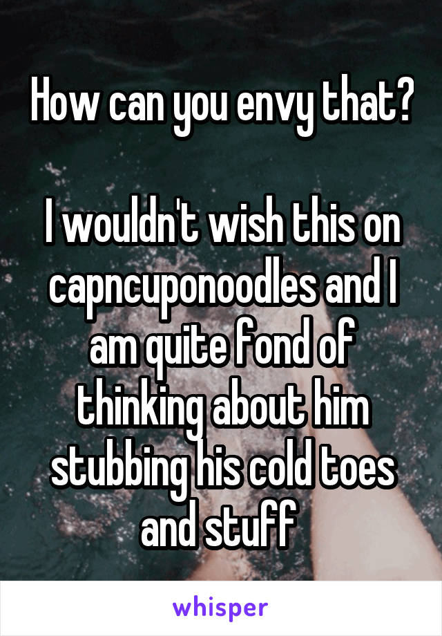 How can you envy that?

I wouldn't wish this on capncuponoodles and I am quite fond of thinking about him stubbing his cold toes and stuff 