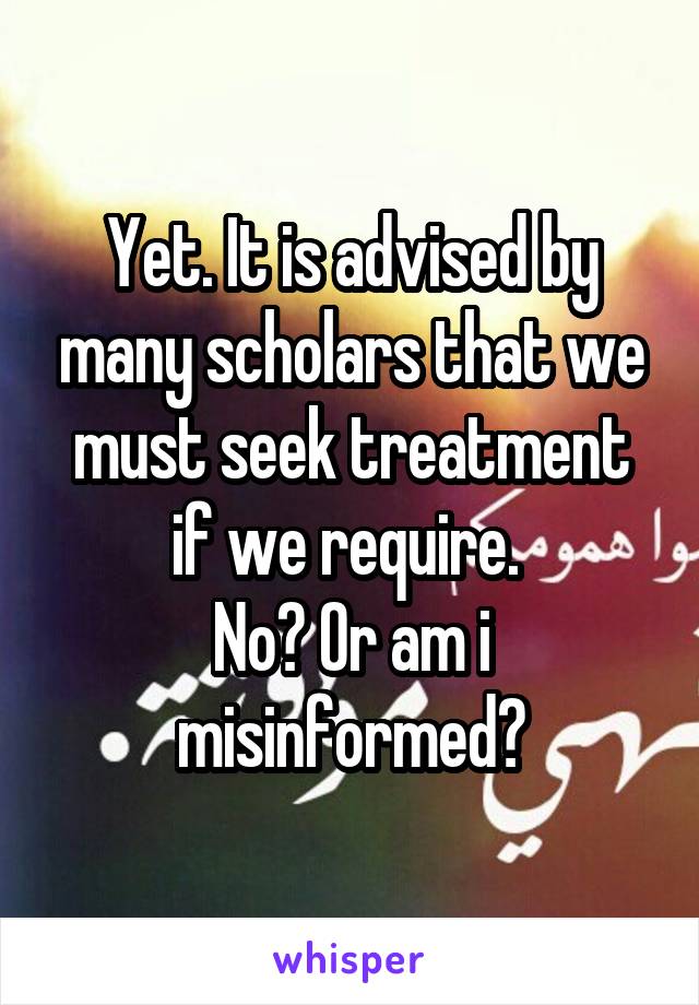 Yet. It is advised by many scholars that we must seek treatment if we require. 
No? Or am i misinformed?