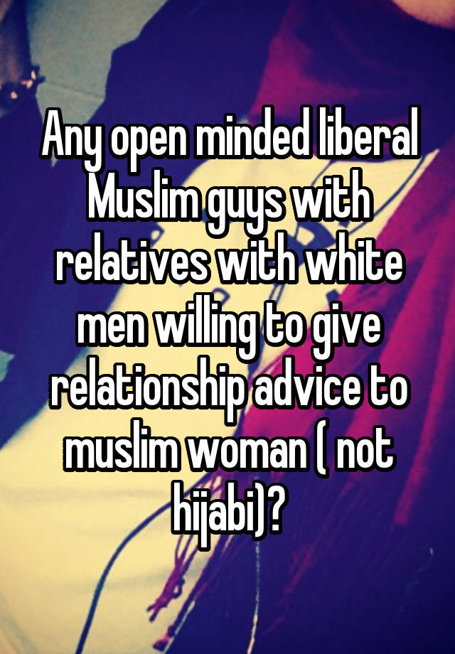 Any open minded liberal Muslim guys with relatives with white men willing to give relationship advice to muslim woman ( not hijabi)?