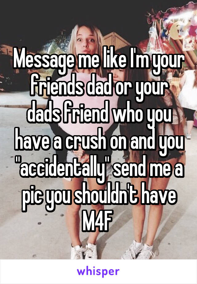 Message me like I'm your friends dad or your dads friend who you have a crush on and you "accidentally" send me a pic you shouldn't have
M4F 