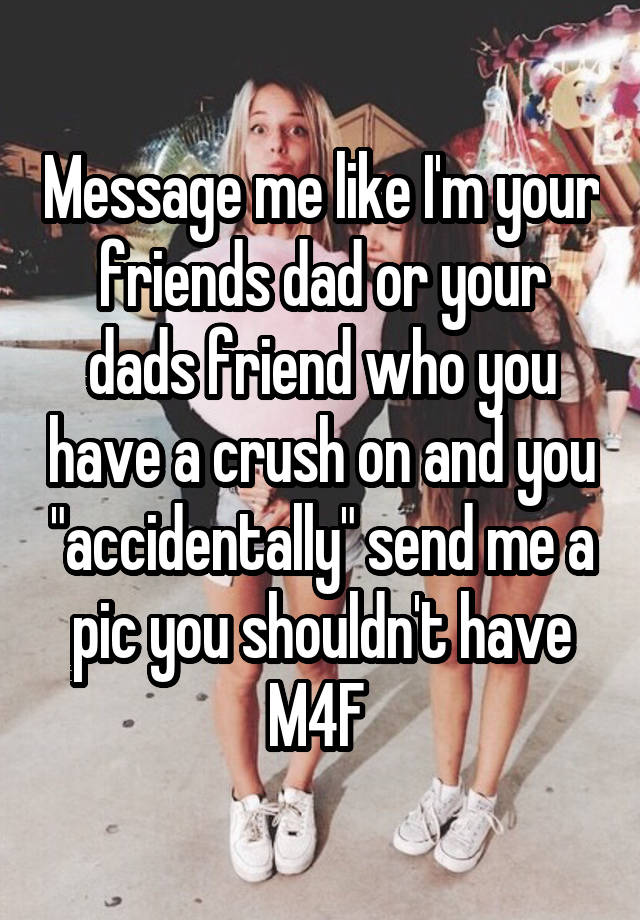 Message me like I'm your friends dad or your dads friend who you have a crush on and you "accidentally" send me a pic you shouldn't have
M4F 