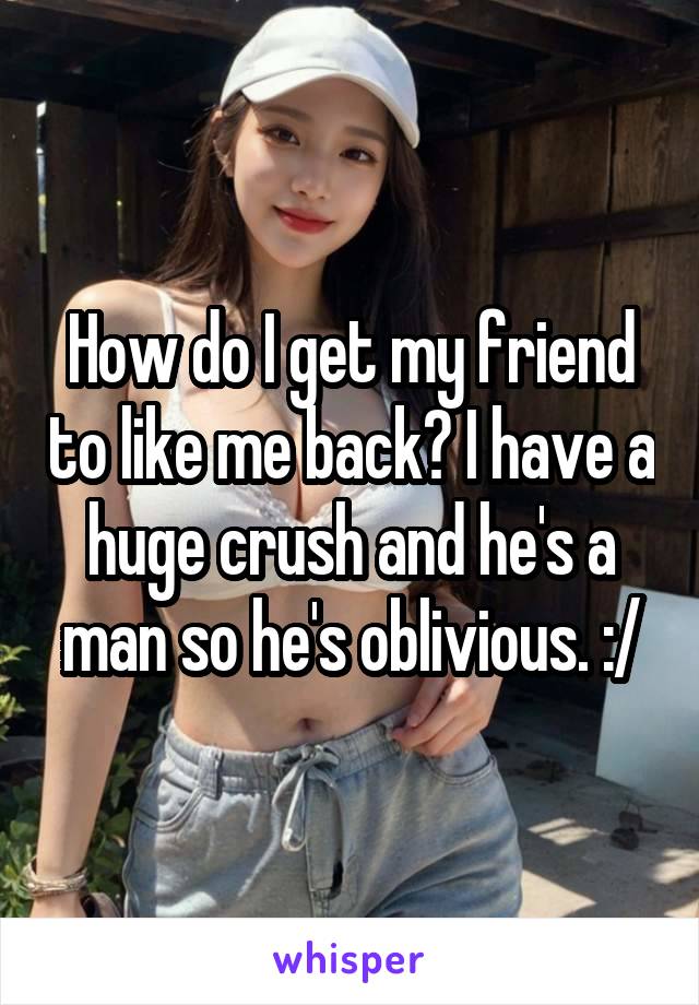 How do I get my friend to like me back? I have a huge crush and he's a man so he's oblivious. :/