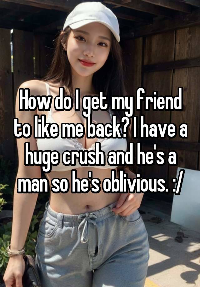 How do I get my friend to like me back? I have a huge crush and he's a man so he's oblivious. :/