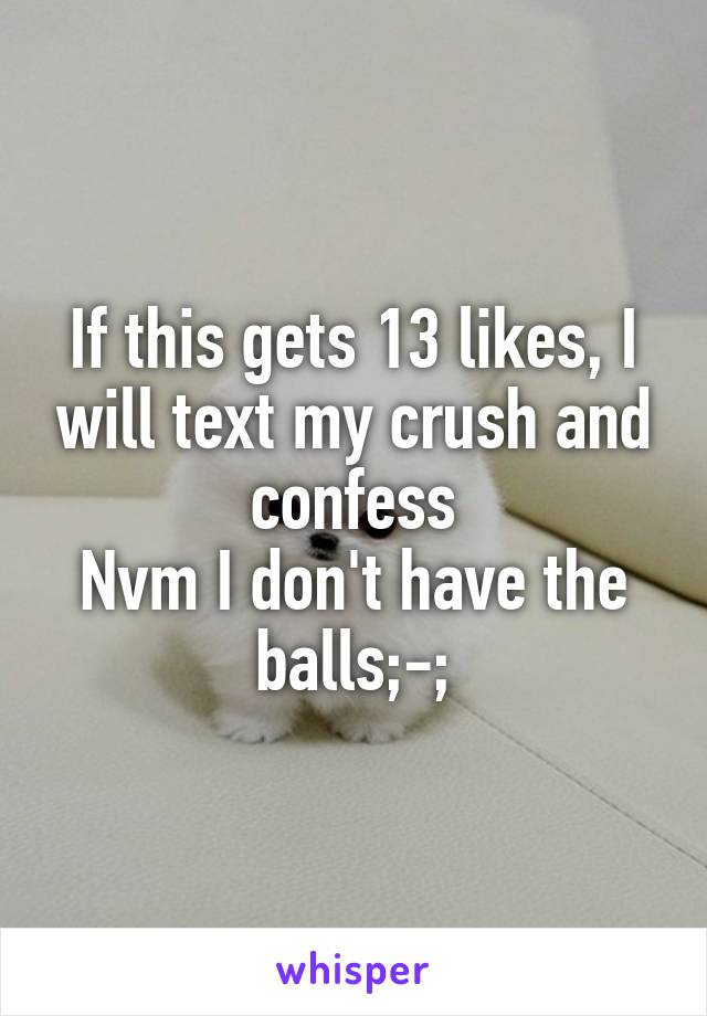 If this gets 13 likes, I will text my crush and confess
Nvm I don't have the balls;-;