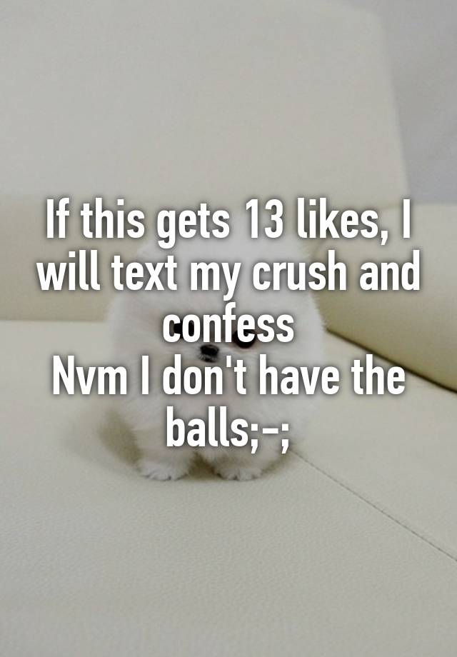 If this gets 13 likes, I will text my crush and confess
Nvm I don't have the balls;-;