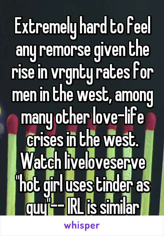 Extremely hard to feel any remorse given the rise in vrgnty rates for men in the west, among many other love-life crises in the west. Watch liveloveserve "hot girl uses tinder as guy"-- IRL is similar