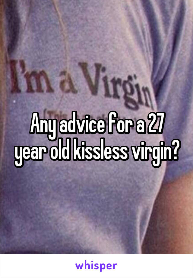 Any advice for a 27 year old kissless virgin?