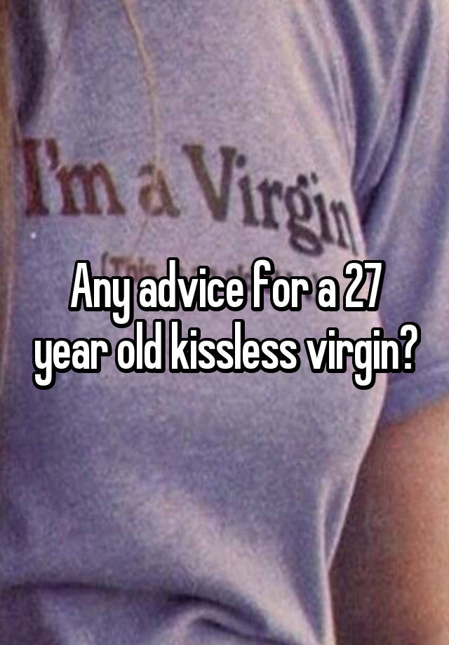 Any advice for a 27 year old kissless virgin?