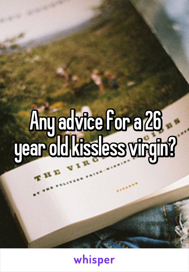 Any advice for a 26 year old kissless virgin?