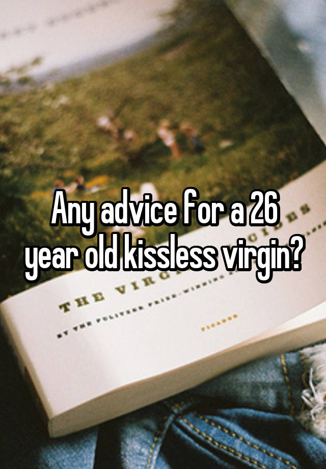 Any advice for a 26 year old kissless virgin?