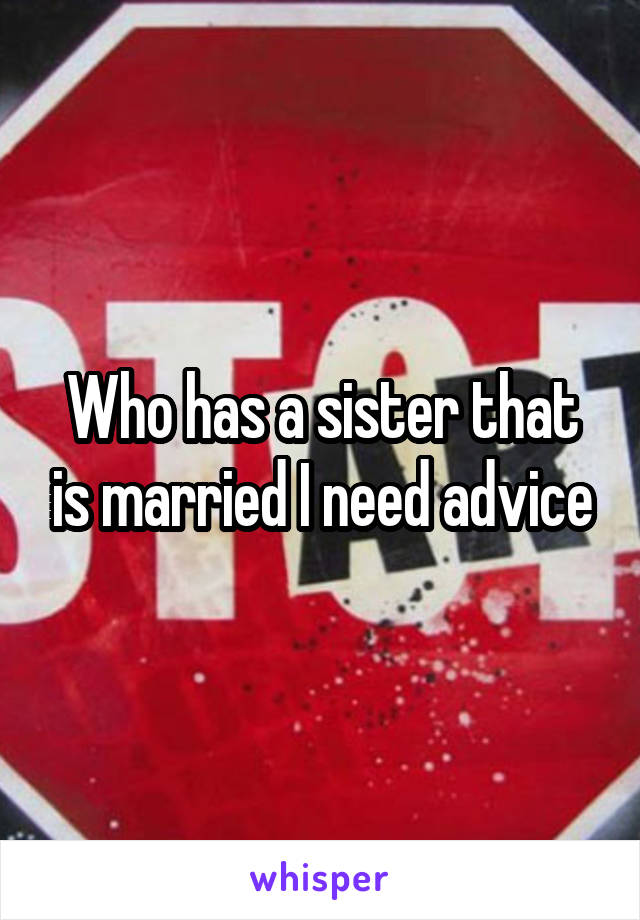 Who has a sister that is married I need advice