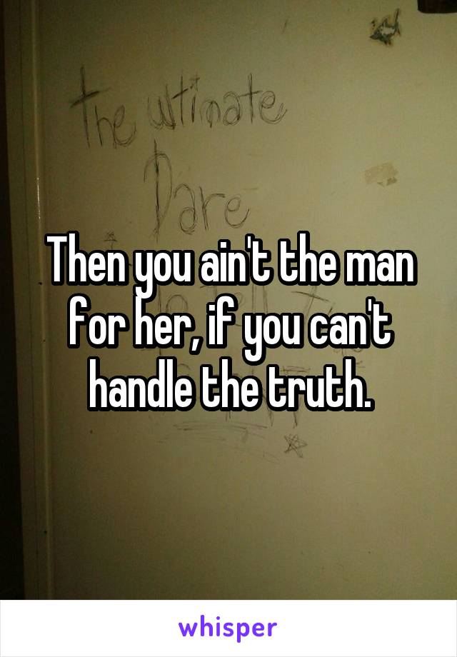 Then you ain't the man for her, if you can't handle the truth.