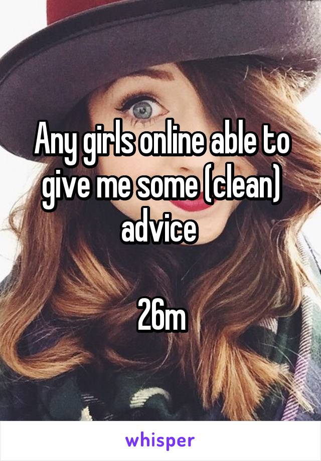 Any girls online able to give me some (clean) advice 

26m