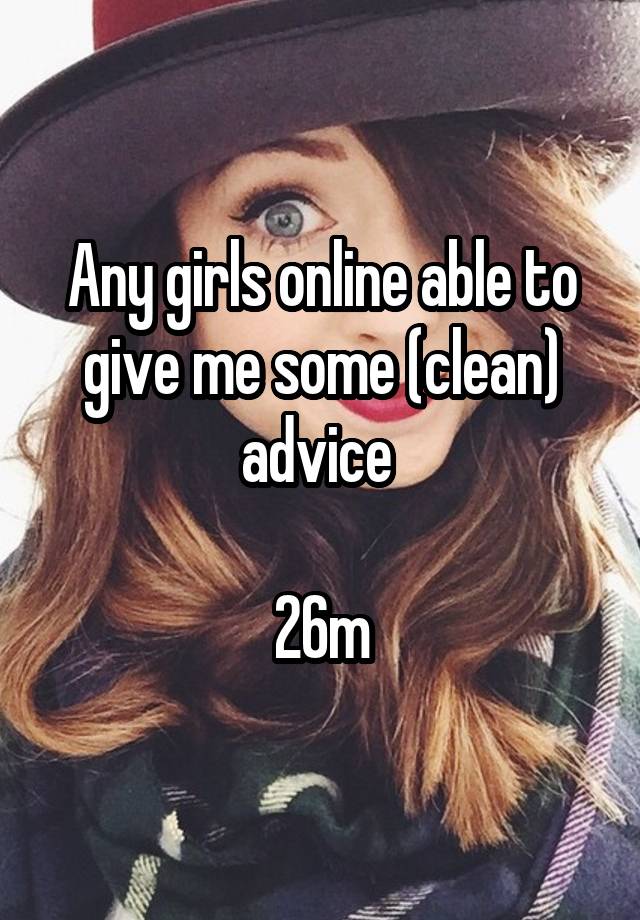 Any girls online able to give me some (clean) advice 

26m