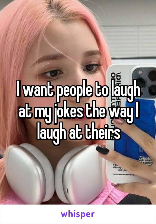 I want people to laugh at my jokes the way I laugh at theirs