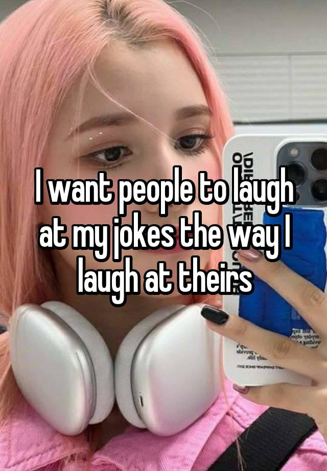 I want people to laugh at my jokes the way I laugh at theirs