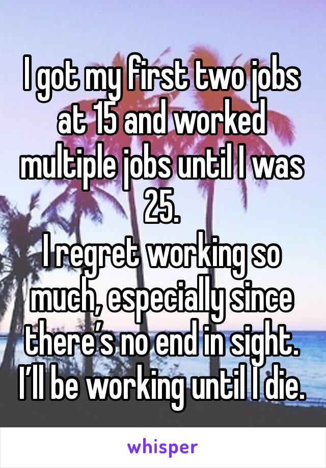 I got my first two jobs at 15 and worked multiple jobs until I was 25.
I regret working so much, especially since there’s no end in sight.
I’ll be working until I die.