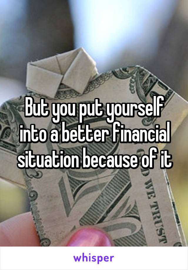 But you put yourself into a better financial situation because of it