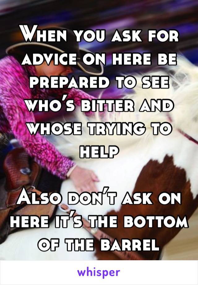 When you ask for advice on here be prepared to see who’s bitter and whose trying to help

Also don’t ask on here it’s the bottom of the barrel