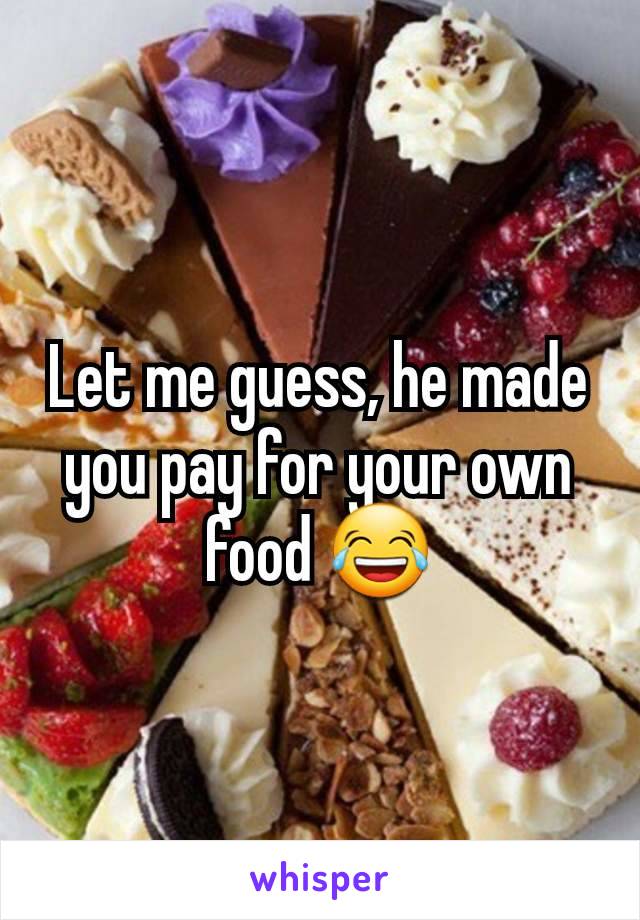 Let me guess, he made you pay for your own food 😂