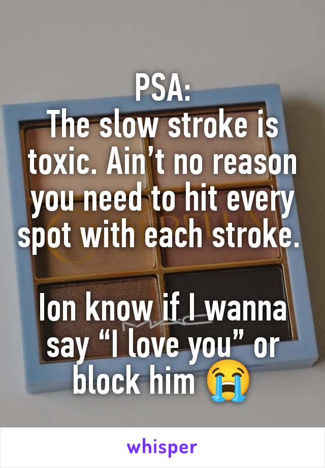 PSA:
The slow stroke is toxic. Ain’t no reason you need to hit every spot with each stroke. 

Ion know if I wanna say “I love you” or block him 😭