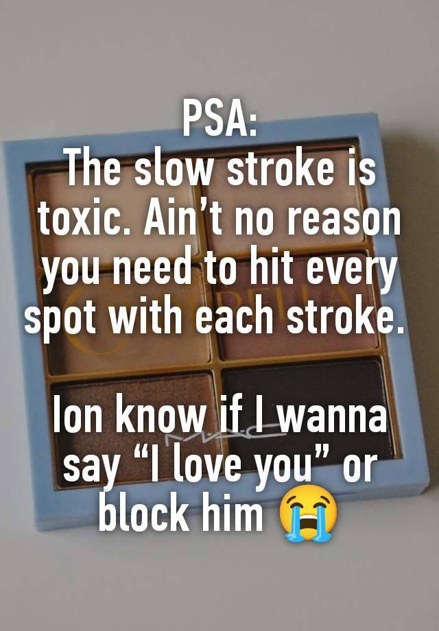 PSA:
The slow stroke is toxic. Ain’t no reason you need to hit every spot with each stroke. 

Ion know if I wanna say “I love you” or block him 😭