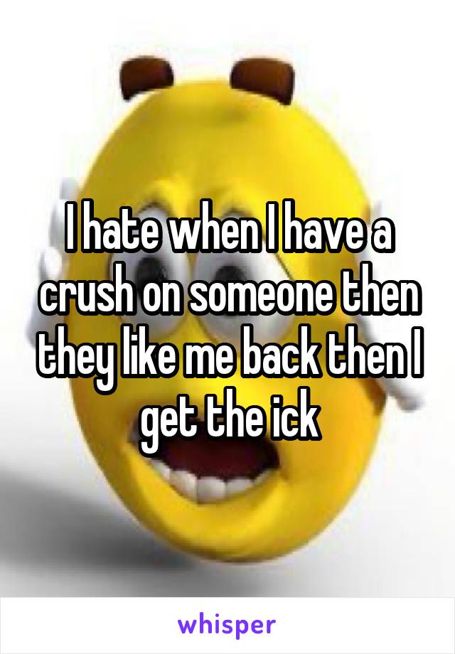 I hate when I have a crush on someone then they like me back then I get the ick