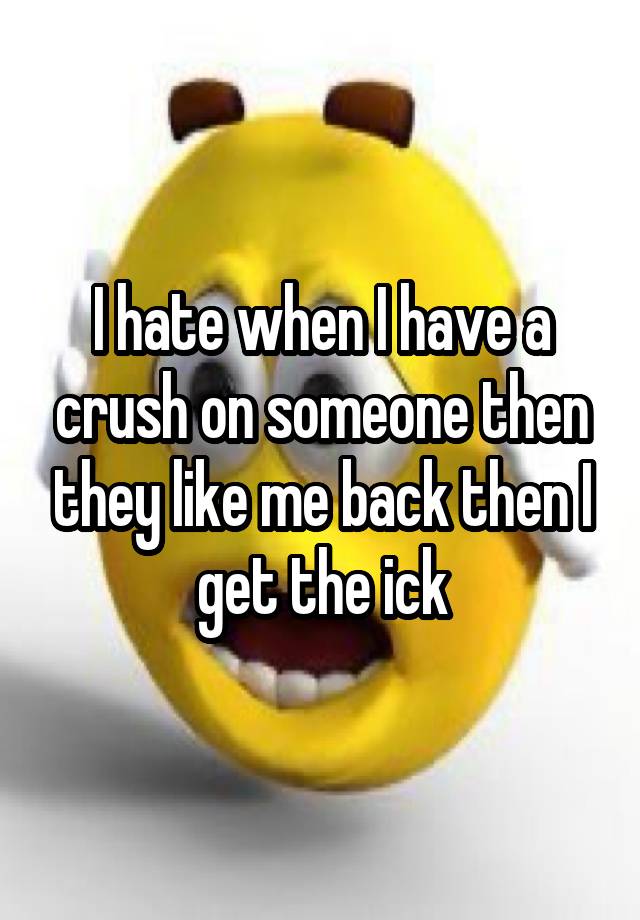 I hate when I have a crush on someone then they like me back then I get the ick