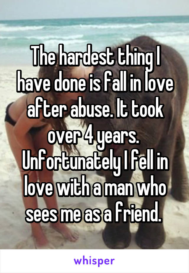 The hardest thing I have done is fall in love after abuse. It took over 4 years. 
Unfortunately I fell in love with a man who sees me as a friend. 