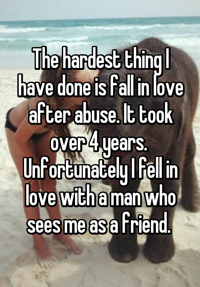 The hardest thing I have done is fall in love after abuse. It took over 4 years. 
Unfortunately I fell in love with a man who sees me as a friend. 