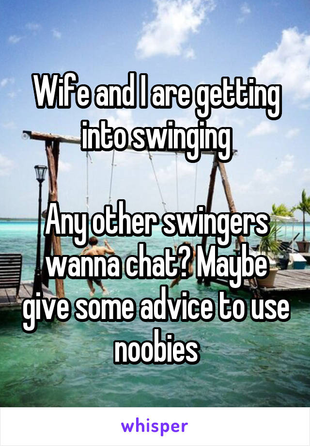 Wife and I are getting into swinging

Any other swingers wanna chat? Maybe give some advice to use noobies