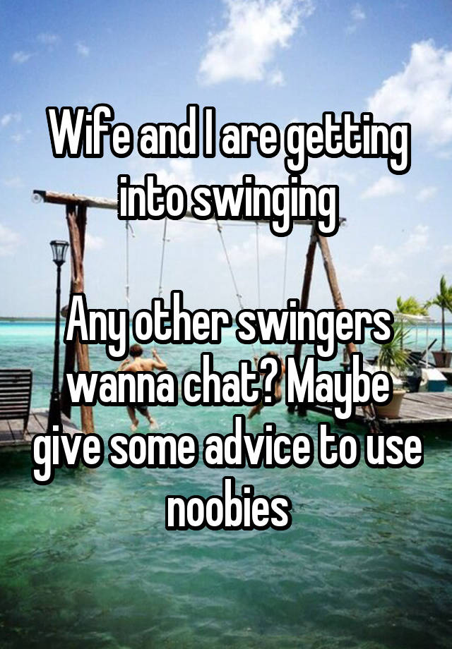 Wife and I are getting into swinging

Any other swingers wanna chat? Maybe give some advice to use noobies