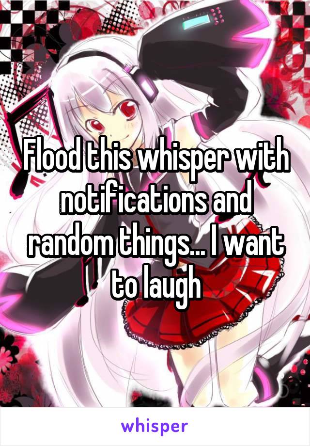 Flood this whisper with notifications and random things... I want to laugh