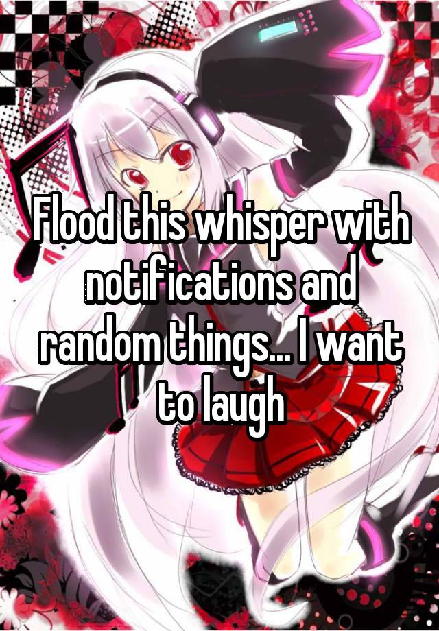 Flood this whisper with notifications and random things... I want to laugh