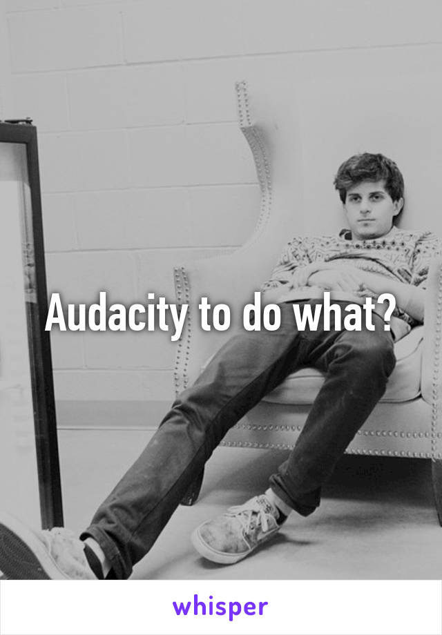Audacity to do what?