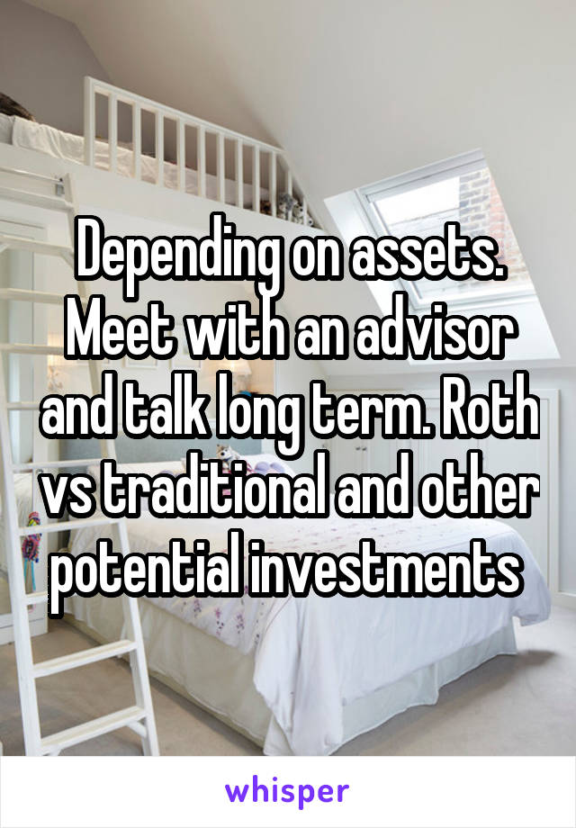 Depending on assets. Meet with an advisor and talk long term. Roth vs traditional and other potential investments 