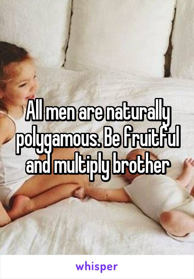 All men are naturally polygamous. Be fruitful and multiply brother